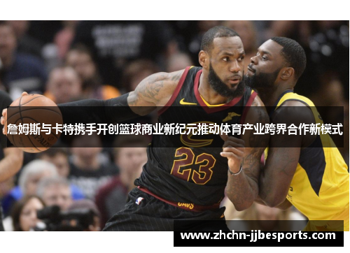詹姆斯与卡特携手开创篮球商业新纪元推动体育产业跨界合作新模式