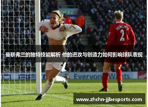 曼联弗兰的独特技能解析 他的进攻与创造力如何影响球队表现