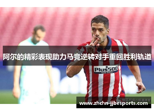 阿尔的精彩表现助力马竞逆转对手重回胜利轨道