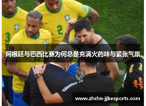阿根廷与巴西比赛为何总是充满火药味与紧张气氛