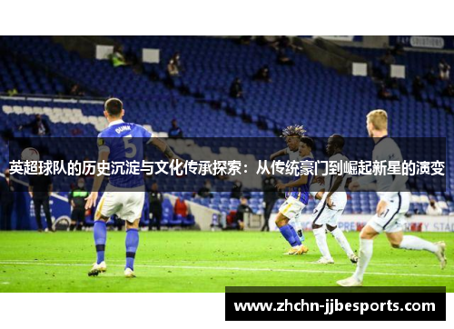 英超球队的历史沉淀与文化传承探索：从传统豪门到崛起新星的演变