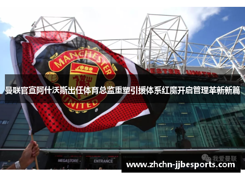 曼联官宣阿什沃斯出任体育总监重塑引援体系红魔开启管理革新新篇 曼联官宣阿什沃斯出任体育总监重塑引援体系红魔开启管理革新新篇