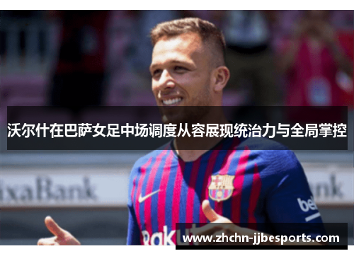 沃尔什在巴萨女足中场调度从容展现统治力与全局掌控