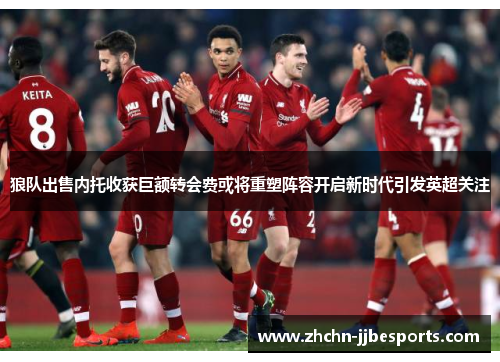 狼队出售内托收获巨额转会费或将重塑阵容开启新时代引发英超关注