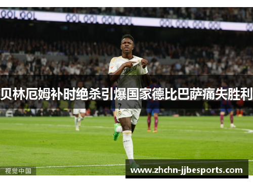 贝林厄姆补时绝杀引爆国家德比巴萨痛失胜利