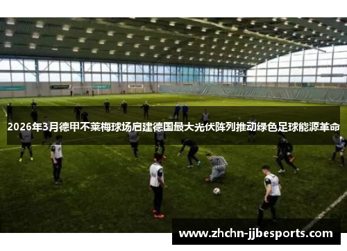 2026年3月德甲不莱梅球场启建德国最大光伏阵列推动绿色足球能源革命